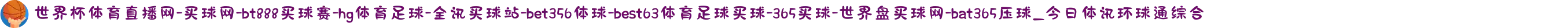 世界杯体育直播网-买球网-bt888买球赛-hg体育足球-全讯买球站-bet356体球-best63体育足球买球-365买球-世界盘买球网-bat365压球_今日体讯环球通综合